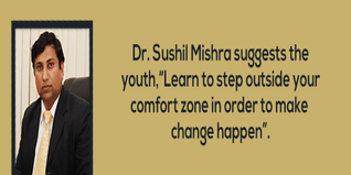 Dr Sushil Mishra suggests the youth Learn to step outside your comfort zone in order to make change happen